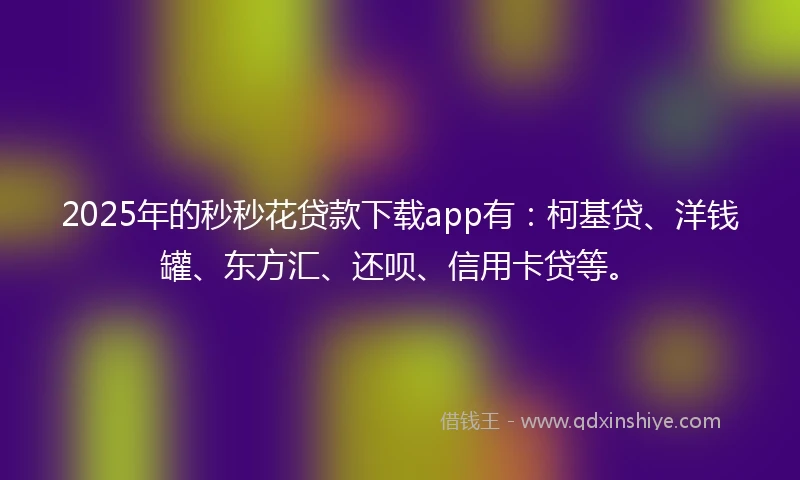 2025年的秒秒花贷款下载app有：柯基贷、洋钱罐、东方汇、还呗、信用卡贷等。