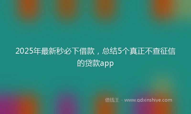 2025年最新秒必下借款，总结5个真正不查征信的贷款app