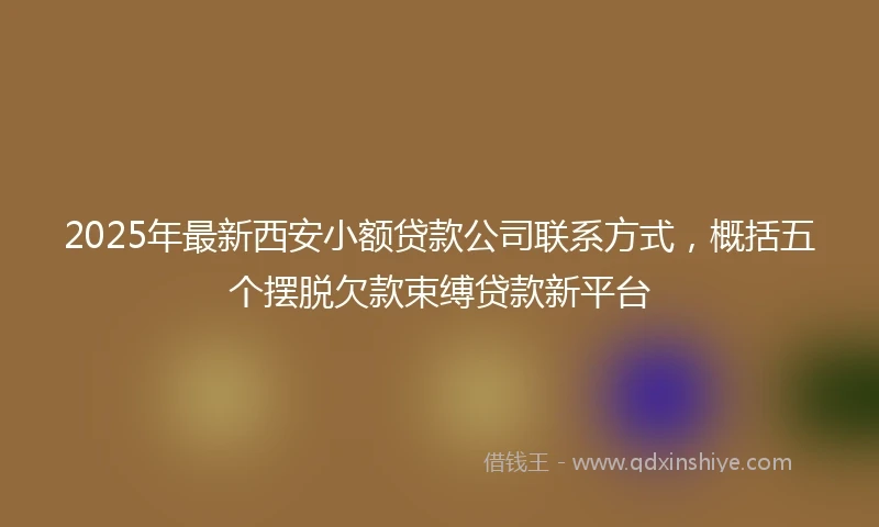2025年最新西安小额贷款公司联系方式,概括五个摆脱欠款束缚贷款新平台