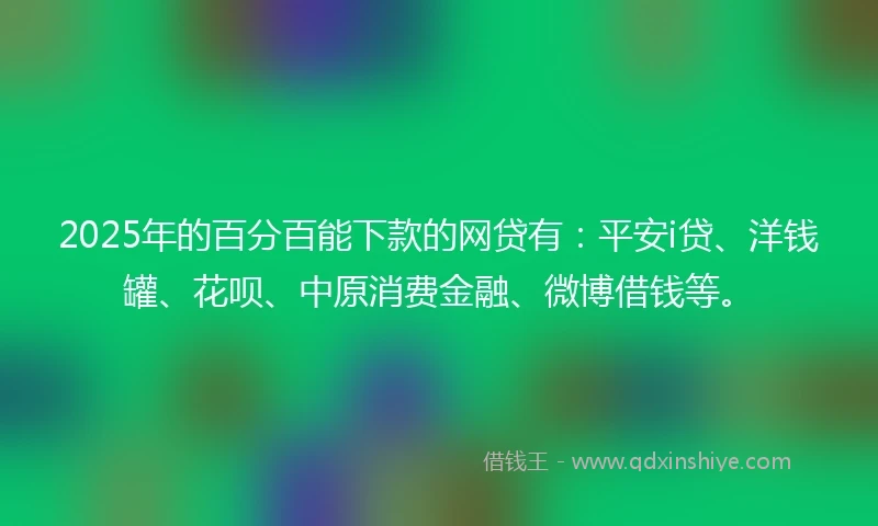 2025年的百分百能下款的网贷有：平安i贷、洋钱罐、花呗、中原消费金融、微博借钱等。