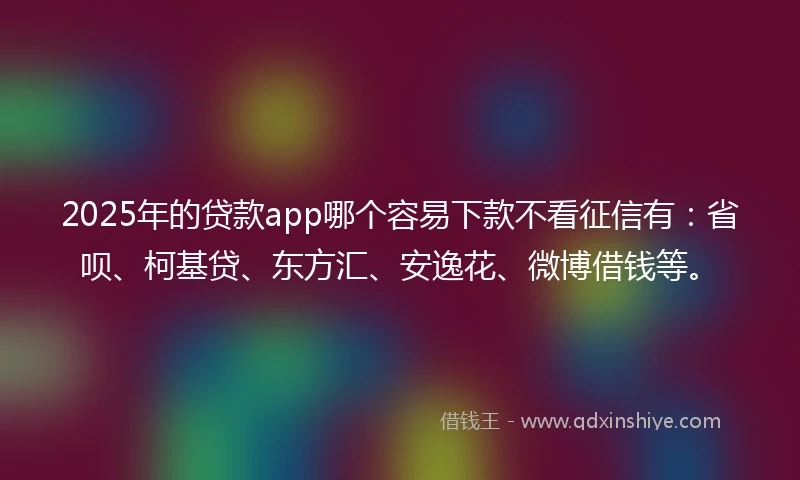 2025年的贷款app哪个容易下款不看征信有：省呗、柯基贷、东方汇、安逸花、微博借钱等。