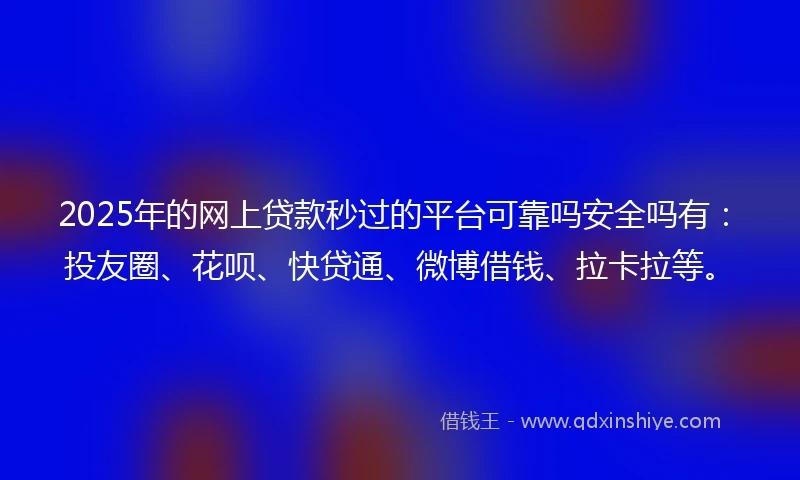 2025年的网上贷款秒过的平台可靠吗安全吗有：投友圈、花呗、快贷通、微博借钱、拉卡拉等。