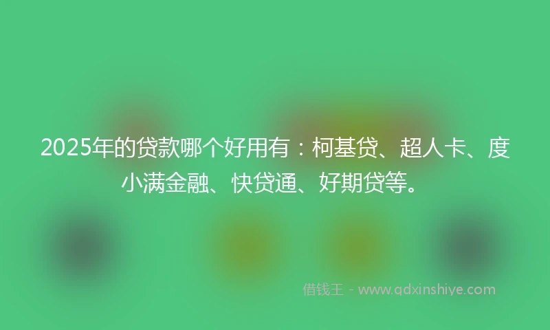 2025年的贷款哪个好用有：柯基贷、超人卡、度小满金融、快贷通、好期贷等。