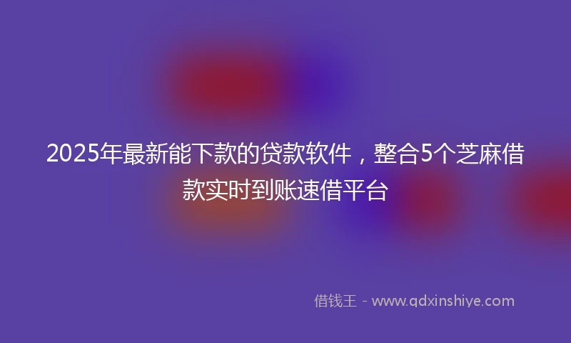 2025年最新能下款的贷款软件，整合5个芝麻借款实时到账速借平台