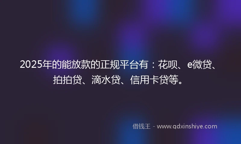 2025年的能放款的正规平台有：花呗、e微贷、拍拍贷、滴水贷、信用卡贷等。