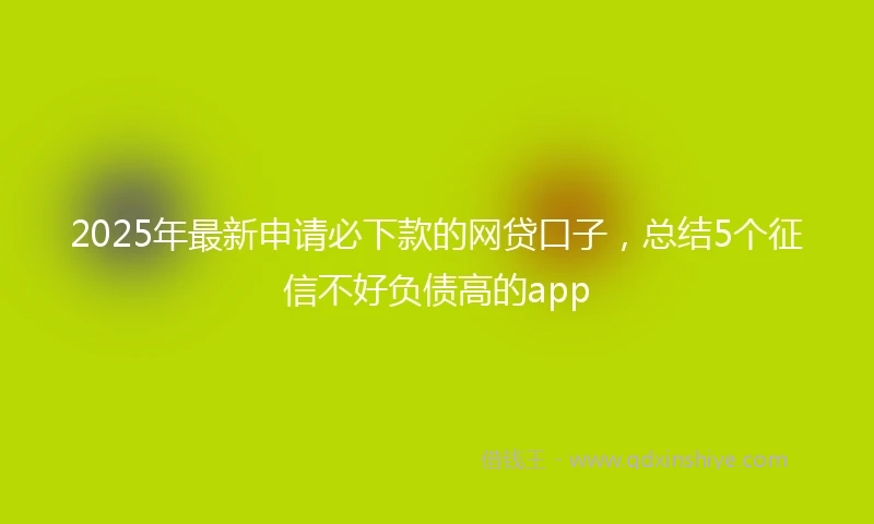 2025年最新申请必下款的网贷口子，总结5个征信不好负债高的app