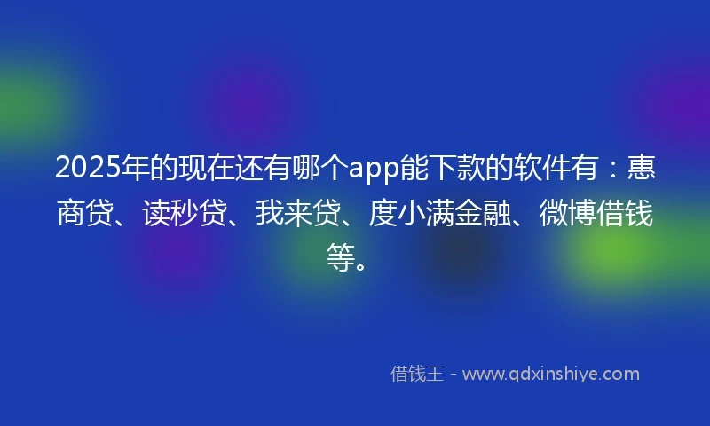 2025年的现在还有哪个app能下款的软件有：惠商贷、读秒贷、我来贷、度小满金融、微博借钱等。