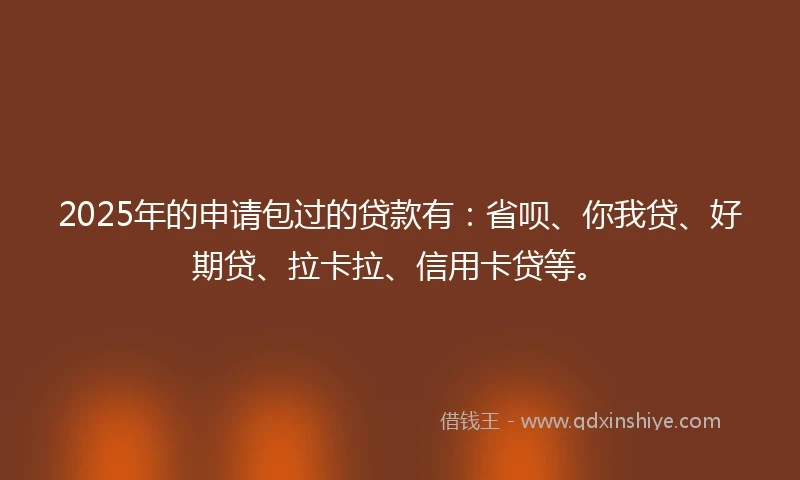2025年的申请包过的贷款有：省呗、你我贷、好期贷、拉卡拉、信用卡贷等。