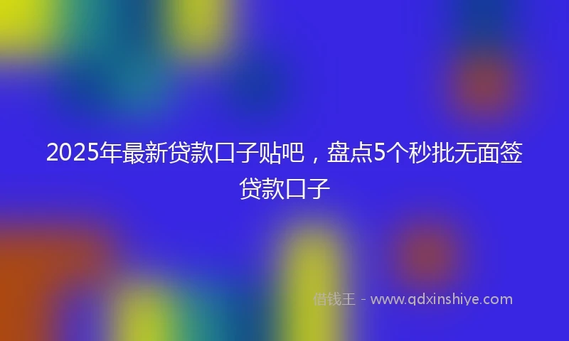 2025年最新贷款口子贴吧，盘点5个秒批无面签贷款口子