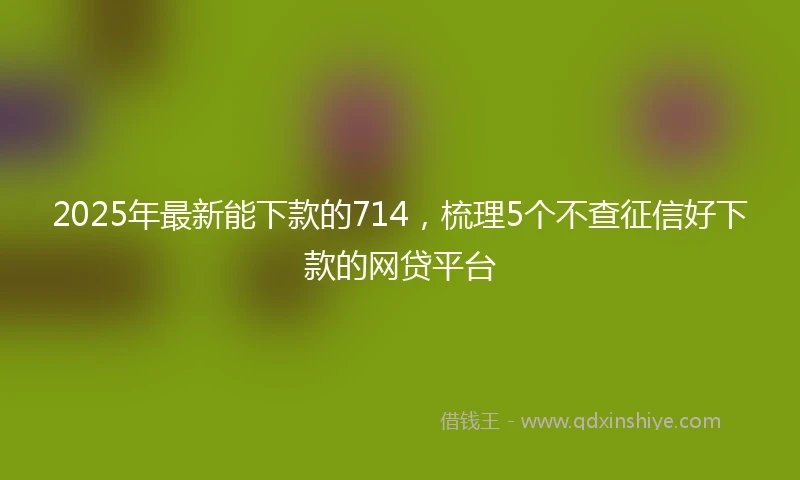2025年最新能下款的714，梳理5个不查征信好下款的网贷平台