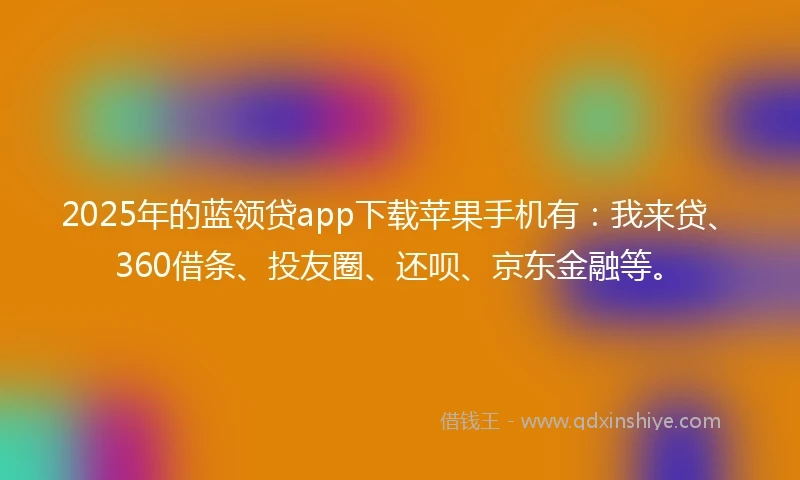 2025年的蓝领贷app下载苹果手机有：我来贷、360借条、投友圈、还呗、京东金融等。