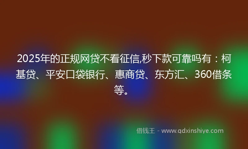 2025年的正规网贷不看征信,秒下款可靠吗有：柯基贷、平安口袋银行、惠商贷、东方汇、360借条等。