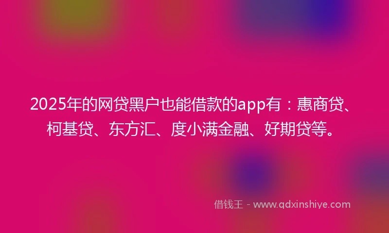 2025年的网贷黑户也能借款的app有：惠商贷、柯基贷、东方汇、度小满金融、好期贷等。
