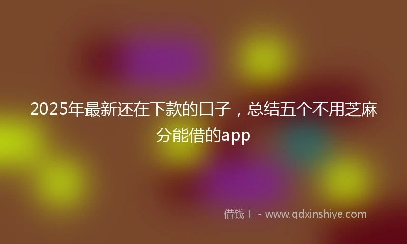2025年最新还在下款的口子，总结五个不用芝麻分能借的app