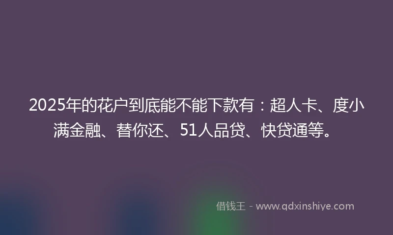 2025年的花户到底能不能下款有：超人卡、度小满金融、替你还、51人品贷、快贷通等。