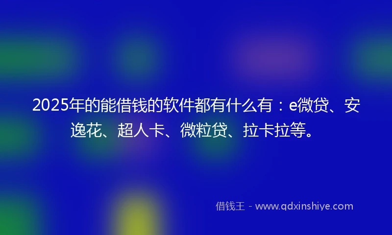 2025年的能借钱的软件都有什么有:e微贷、安逸花、超人卡、微粒贷、拉卡拉等。