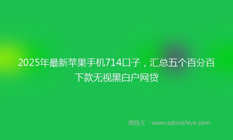 2025年最新苹果手机714口子，汇总五个百分百下款无视黑白户网贷