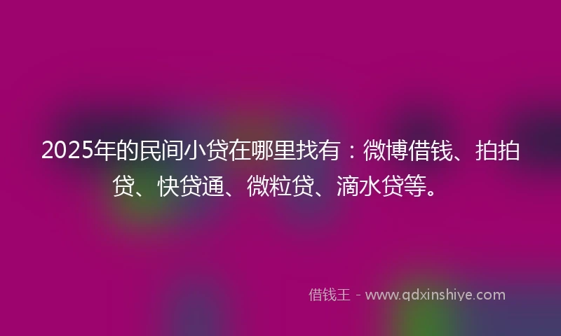2025年的民间小贷在哪里找有：微博借钱、拍拍贷、快贷通、微粒贷、滴水贷等。