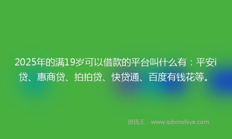 2025年的满19岁可以借款的平台叫什么有:平安i贷、惠商贷、拍拍贷、快贷通、百度有钱花等。
