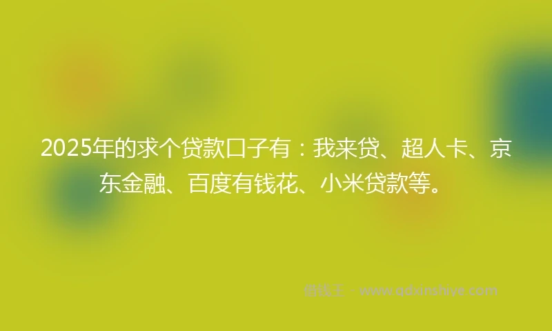 2025年的求个贷款口子有：我来贷、超人卡、京东金融、百度有钱花、小米贷款等。