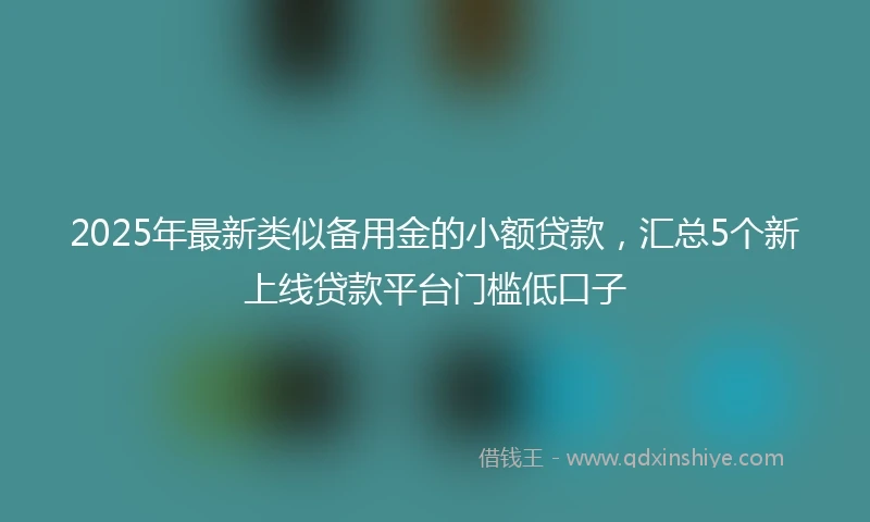 2025年最新类似备用金的小额贷款，汇总5个新上线贷款平台门槛低口子