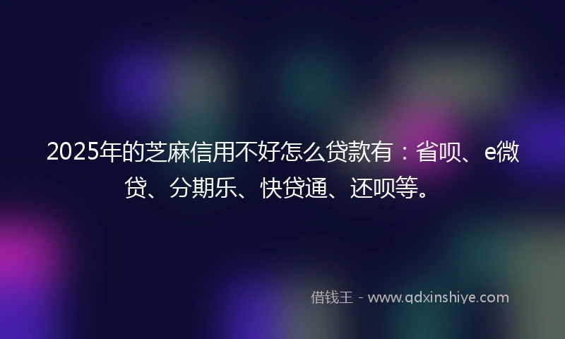 2025年的芝麻信用不好怎么贷款有：省呗、e微贷、分期乐、快贷通、还呗等。