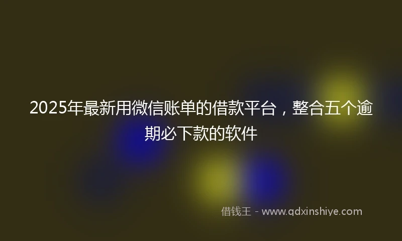 2025年最新用微信账单的借款平台，整合五个逾期必下款的软件
