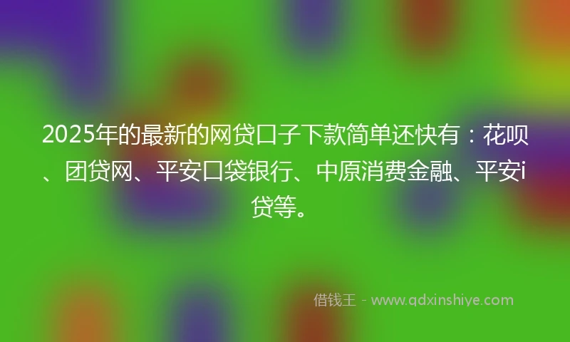 2025年的最新的网贷口子下款简单还快有：花呗、团贷网、平安口袋银行、中原消费金融、平安i贷等。