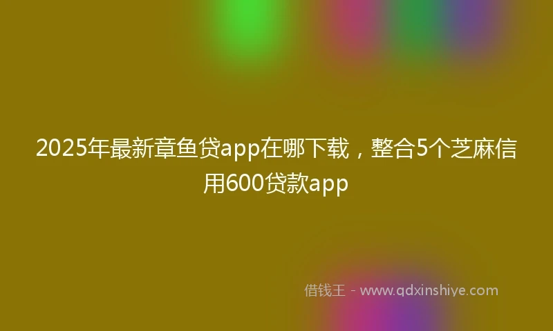 2025年最新章鱼贷app在哪下载，整合5个芝麻信用600贷款app