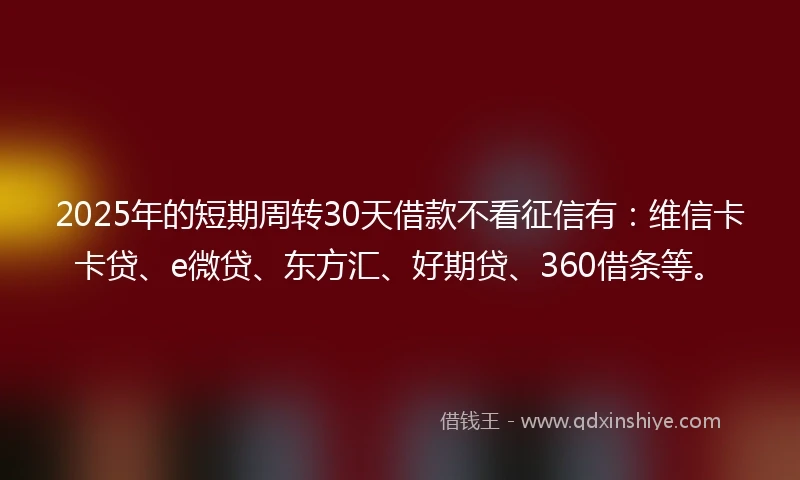 2025年的短期周转30天借款不看征信有：维信卡卡贷、e微贷、东方汇、好期贷、360借条等。