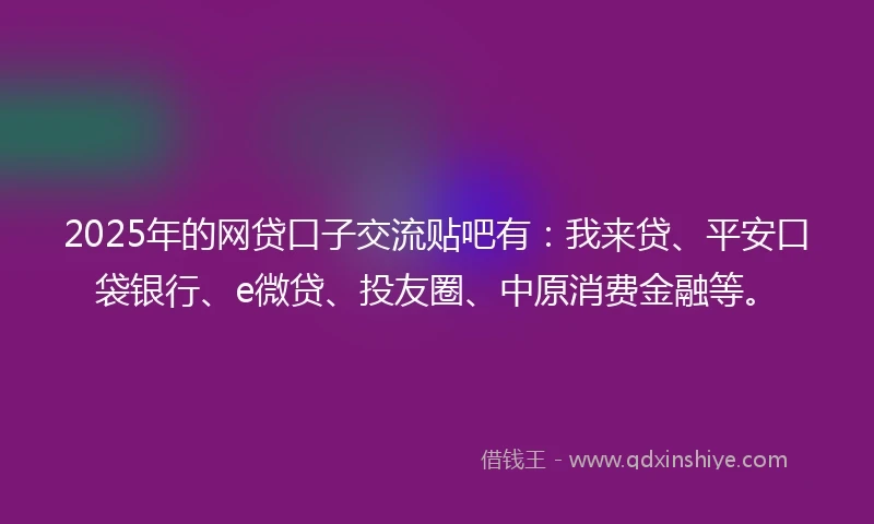2025年的网贷口子交流贴吧有：我来贷、平安口袋银行、e微贷、投友圈、中原消费金融等。