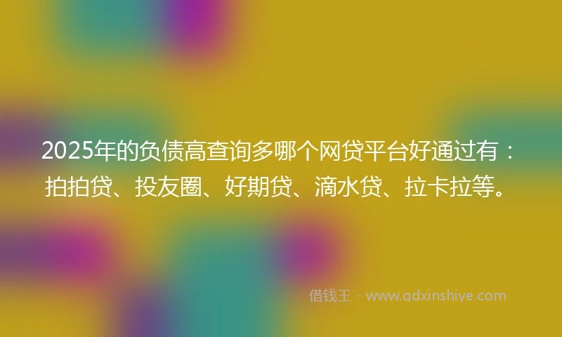 2025年的负债高查询多哪个网贷平台好通过有:拍拍贷、投友圈、好期贷、滴水贷、拉卡拉等。
