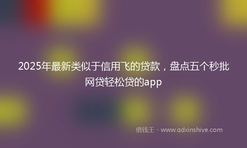 2025年最新类似于信用飞的贷款，盘点五个秒批网贷轻松贷的app