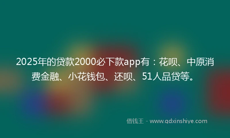 2025年的贷款2000必下款app有：花呗、中原消费金融、小花钱包、还呗、51人品贷等。