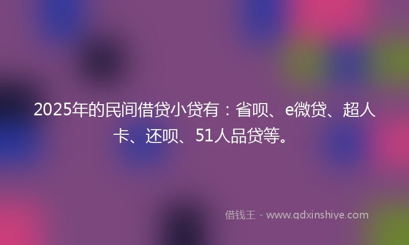 2025年的民间借贷小贷有：省呗、e微贷、超人卡、还呗、51人品贷等。