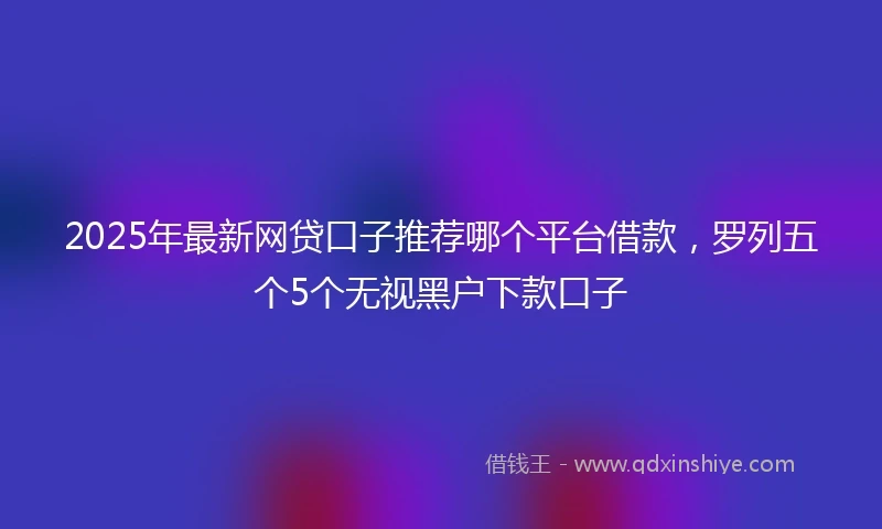 2025年最新网贷口子推荐哪个平台借款，罗列五个5个无视黑户下款口子