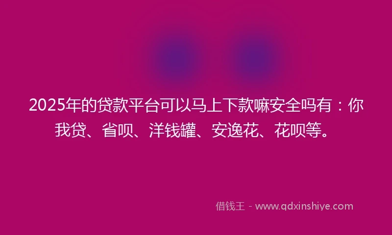 2025年的贷款平台可以马上下款嘛安全吗有：你我贷、省呗、洋钱罐、安逸花、花呗等。
