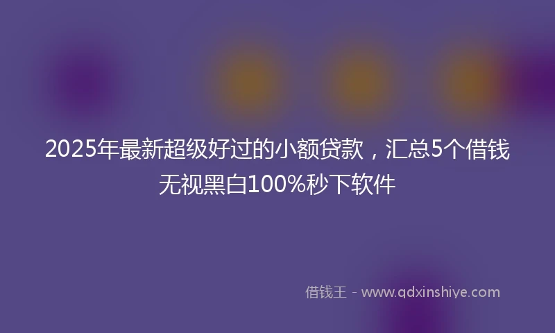 2025年最新超级好过的小额贷款,汇总5个借钱无视黑白100%秒下软件