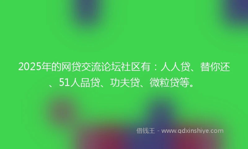 2025年的网贷交流论坛社区有：人人贷、替你还、51人品贷、功夫贷、微粒贷等。