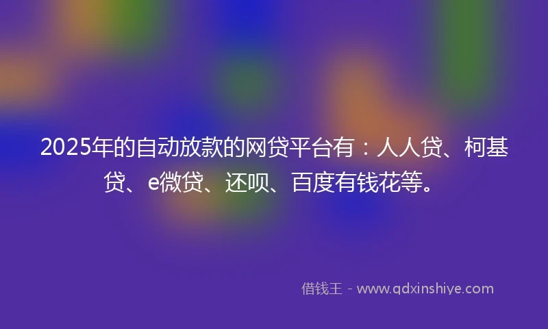 2025年的自动放款的网贷平台有：人人贷、柯基贷、e微贷、还呗、百度有钱花等。