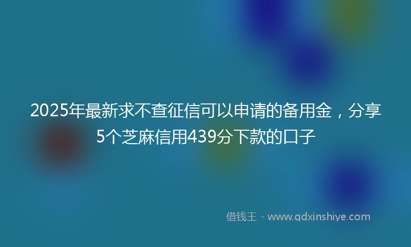 2025年最新求不查征信可以申请的备用金，分享5个芝麻信用439分下款的口子