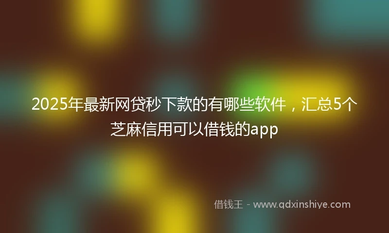 2025年最新网贷秒下款的有哪些软件，汇总5个芝麻信用可以借钱的app