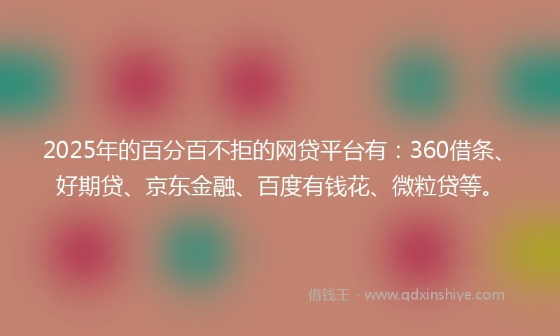 2025年的百分百不拒的网贷平台有：360借条、好期贷、京东金融、百度有钱花、微粒贷等。