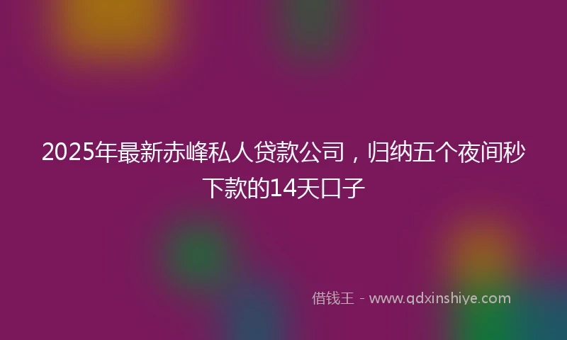 2025年最新赤峰私人贷款公司，归纳五个夜间秒下款的14天口子