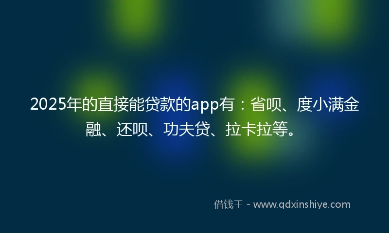 2025年的直接能贷款的app有：省呗、度小满金融、还呗、功夫贷、拉卡拉等。