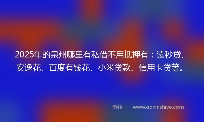 2025年的泉州哪里有私借不用抵押有：读秒贷、安逸花、百度有钱花、小米贷款、信用卡贷等。