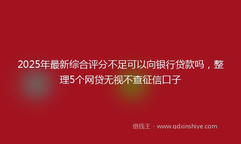 2025年最新综合评分不足可以向银行贷款吗，整理5个网贷无视不查征信口子