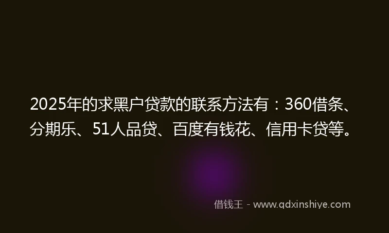 2025年的求黑户贷款的联系方法有：360借条、分期乐、51人品贷、百度有钱花、信用卡贷等。