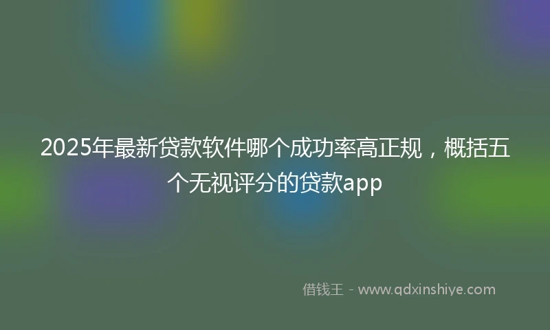 2025年最新贷款软件哪个成功率高正规，概括五个无视评分的贷款app