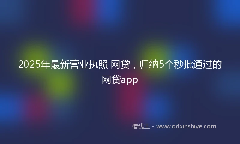 2025年最新营业执照 网贷,归纳5个秒批通过的网贷app